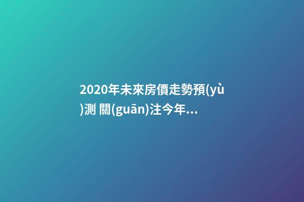 2020年未來房價走勢預(yù)測 關(guān)注今年樓市出現(xiàn)的這3大消息